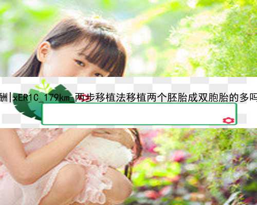 北京代孕妈妈报酬|xER1C_179km_两步移植法移植两个胚胎成双胞胎的多吗？_1205p_